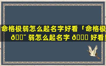 命格极弱怎么起名字好看「命格极 🐯 弱怎么起名字 🐒 好看男孩」